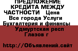 ПРЕДЛОЖЕНИЕ КРЕДИТА МЕЖДУ ЧАСТНОСТИ › Цена ­ 0 - Все города Услуги » Бухгалтерия и финансы   . Удмуртская респ.,Глазов г.